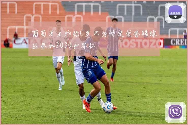 葡萄牙主帅称C罗不为特定荣誉踢球应参加2030世界杯