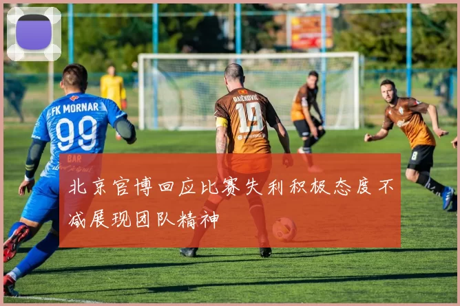 北京官博回应比赛失利积极态度不减展现团队精神