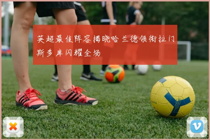 英超最佳阵容揭晓哈兰德领衔拉门斯多库闪耀全场