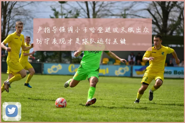 卢指导强调小卡哈登进攻天赋出众防守表现才是球队远行关键