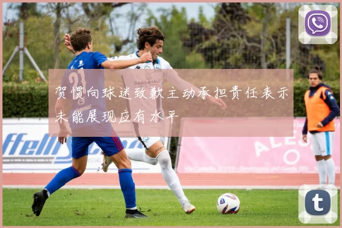 贺惯向球迷致歉主动承担责任表示未能展现应有水平