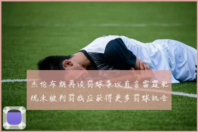 杰伦布朗再谈罚球争议直言雷霆犯规未被判罚我应获得更多罚球机会