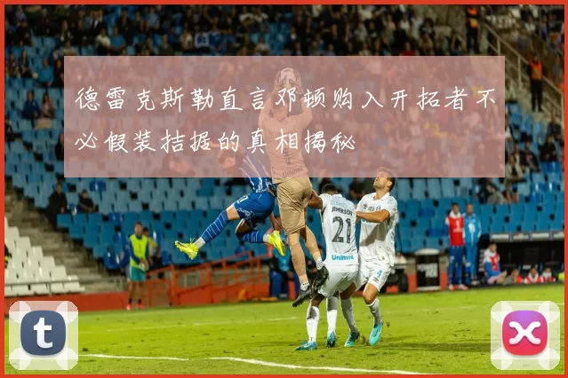 德雷克斯勒直言邓顿购入开拓者不必假装拮据的真相揭秘