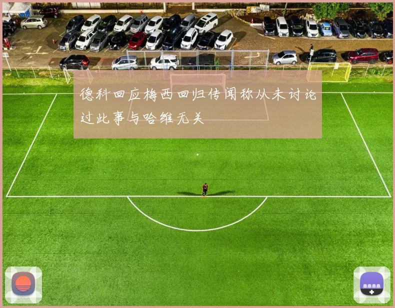 德科回应梅西回归传闻称从未讨论过此事与哈维无关