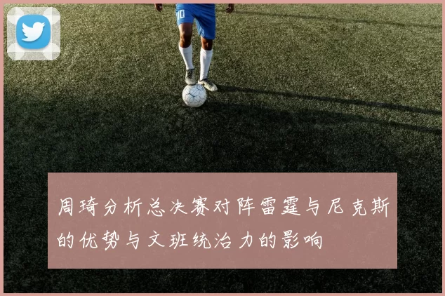 周琦分析总决赛对阵雷霆与尼克斯的优势与文班统治力的影响