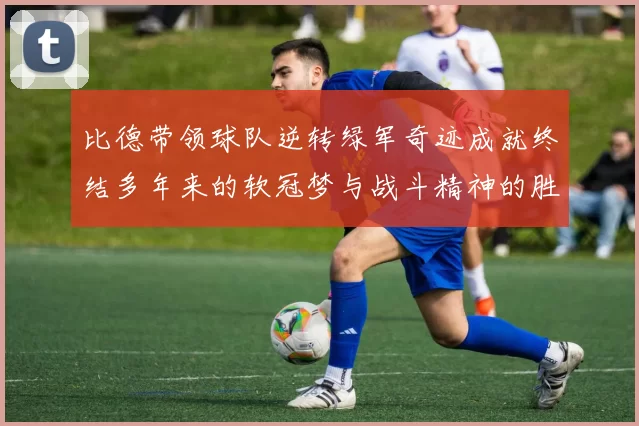 比德带领球队逆转绿军奇迹成就终结多年来的软冠梦与战斗精神的胜利
