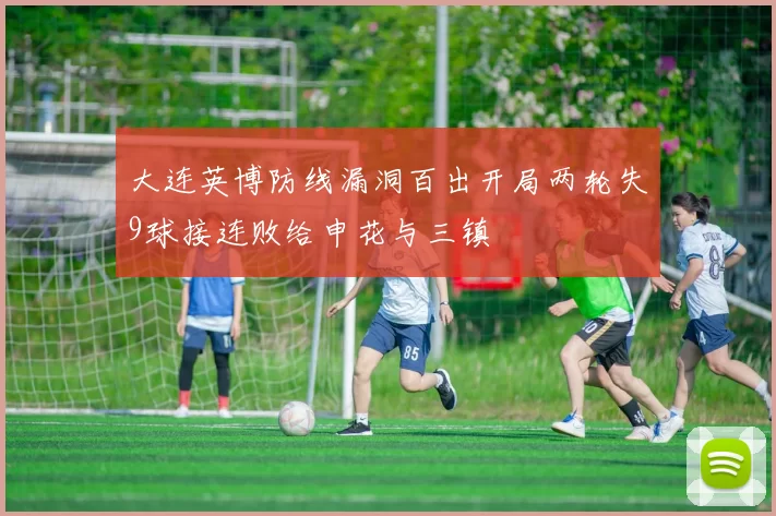 大连英博防线漏洞百出开局两轮失9球接连败给申花与三镇