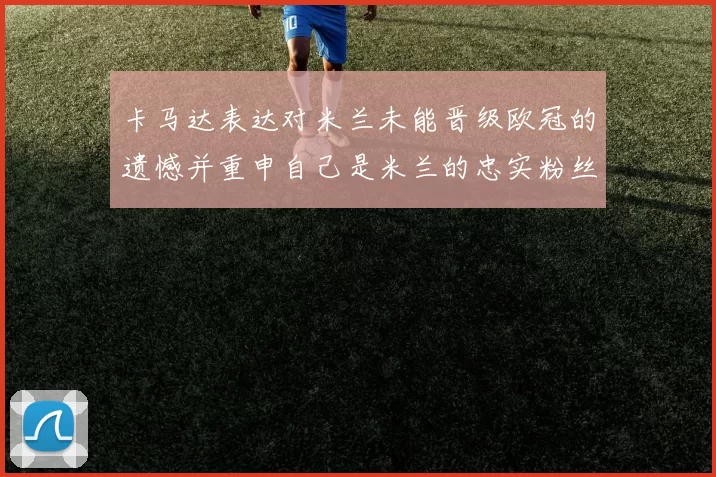 卡马达表达对米兰未能晋级欧冠的遗憾并重申自己是米兰的忠实粉丝