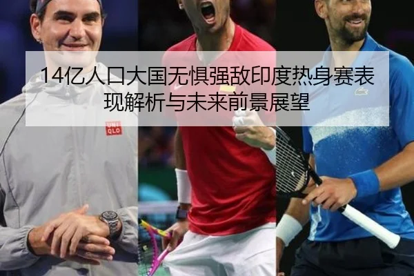 14亿人口大国无惧强敌印度热身赛表现解析与未来前景展望